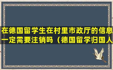 在德国留学生在村里市政厅的信息一定需要注销吗（德国留学归国人员证明没毕业 可以办理吗）